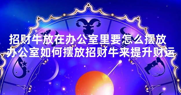 招财牛放在办公室里要怎么摆放  办公室如何摆放招财牛来提升财运